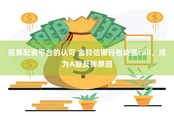 股票配资平台的认可 金特估银行板块强call，成为A股反弹原因