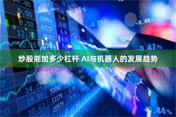 炒股能加多少杠杆 AI与机器人的发展趋势