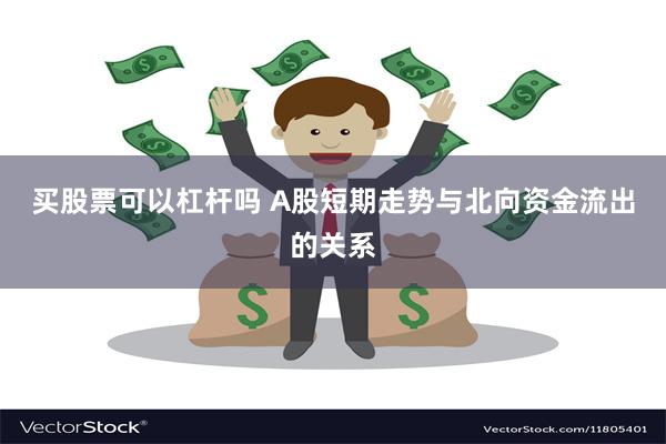 买股票可以杠杆吗 A股短期走势与北向资金流出的关系