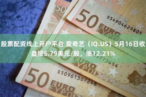 股票配资线上开户平台 爱奇艺（IQ.US）5月16日收盘报5.79美元/股，涨12.21%