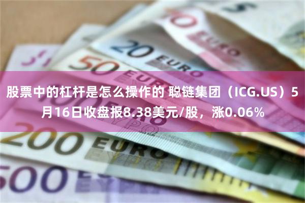 股票中的杠杆是怎么操作的 聪链集团（ICG.US）5月16日收盘报8.38美元/股，涨0.06%