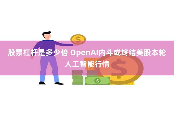 股票杠杆是多少倍 OpenAI内斗或终结美股本轮人工智能行情