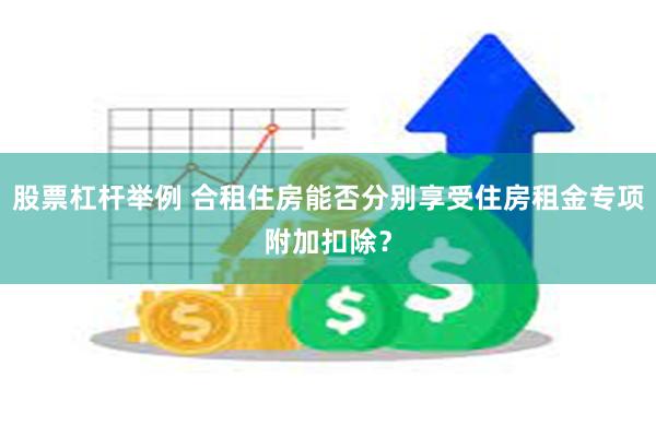 股票杠杆举例 合租住房能否分别享受住房租金专项附加扣除？