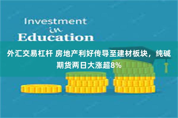 外汇交易杠杆 房地产利好传导至建材板块，纯碱期货两日大涨超8%