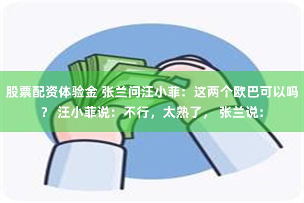 股票配资体验金 张兰问汪小菲：这两个欧巴可以吗？ 汪小菲说：不行，太熟了， 张兰说：