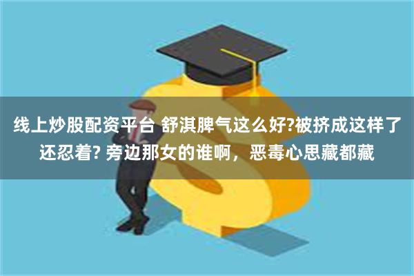 线上炒股配资平台 舒淇脾气这么好?被挤成这样了还忍着? 旁边那女的谁啊，恶毒心思藏都藏