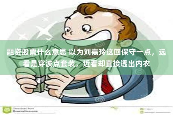 融资股票什么意思 以为刘嘉玲这回保守一点，远看是穿波点套装，近看却直接透出内衣