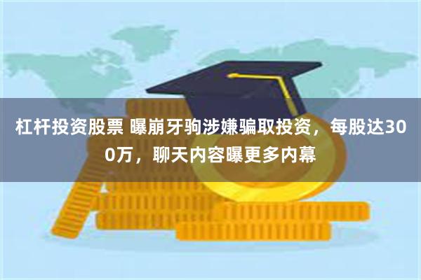 杠杆投资股票 曝崩牙驹涉嫌骗取投资，每股达300万，聊天内容曝更多内幕