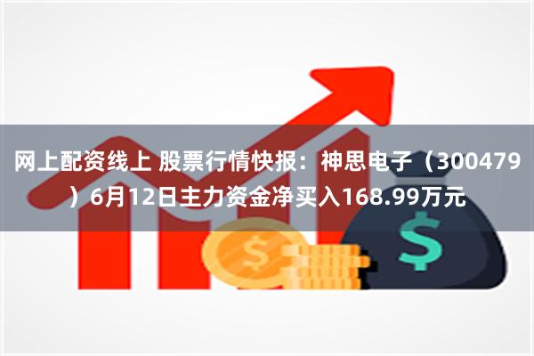 网上配资线上 股票行情快报：神思电子（300479）6月12日主力资金净买入168.99万元