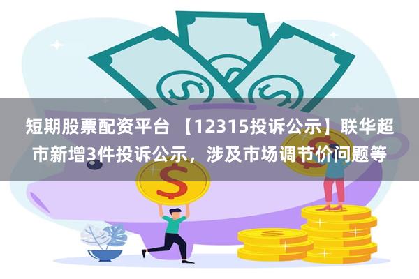 短期股票配资平台 【12315投诉公示】联华超市新增3件投诉公示，涉及市场调节价问题等