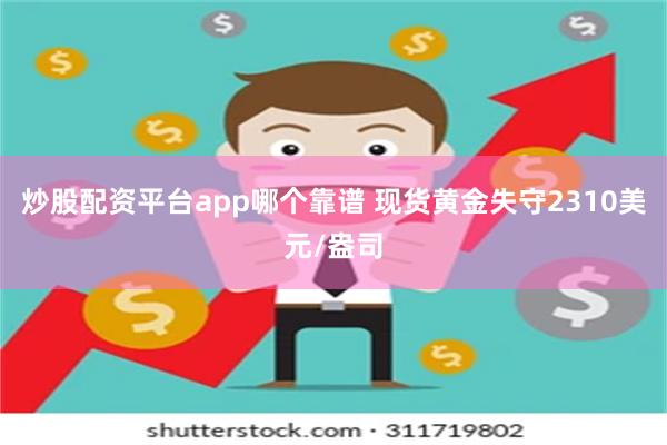 炒股配资平台app哪个靠谱 现货黄金失守2310美元/盎司