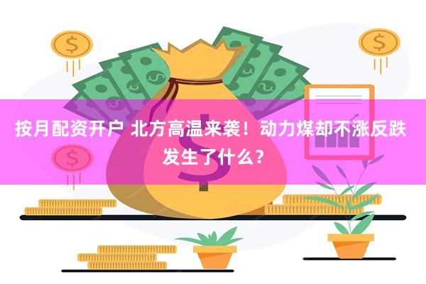 按月配资开户 北方高温来袭！动力煤却不涨反跌 发生了什么？