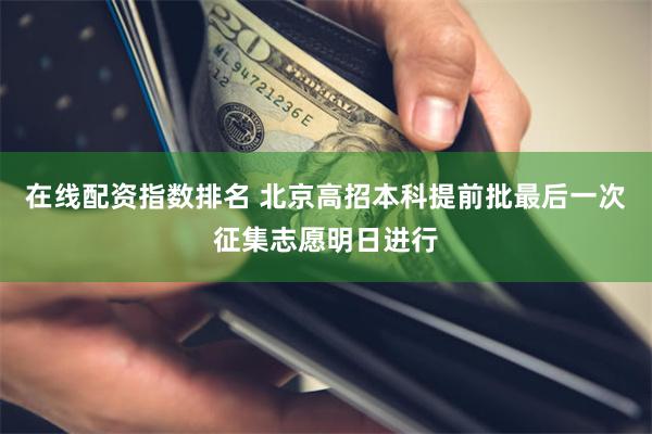 在线配资指数排名 北京高招本科提前批最后一次征集志愿明日进行