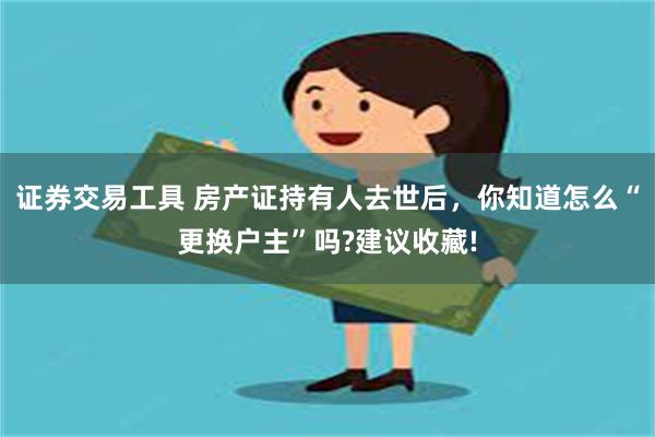 证券交易工具 房产证持有人去世后，你知道怎么“更换户主”吗?建议收藏!