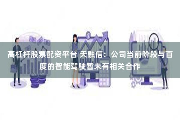 高杠杆股票配资平台 天融信：公司当前阶段与百度的智能驾驶暂未有相关合作