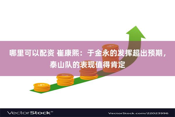 哪里可以配资 崔康熙：于金永的发挥超出预期，泰山队的表现值得肯定