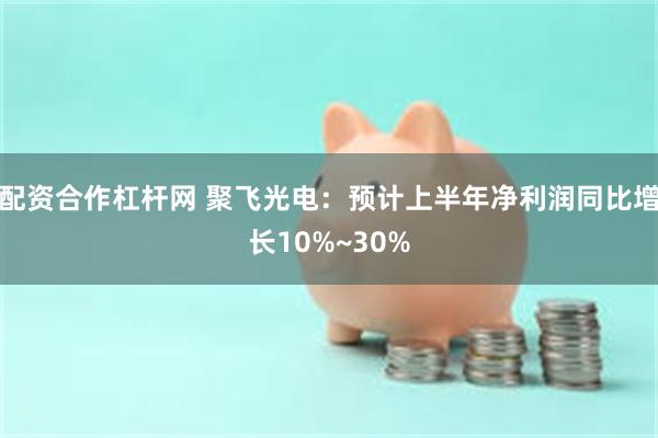 配资合作杠杆网 聚飞光电：预计上半年净利润同比增长10%~30%