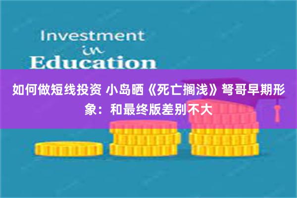 如何做短线投资 小岛晒《死亡搁浅》弩哥早期形象：和最终版差别不大