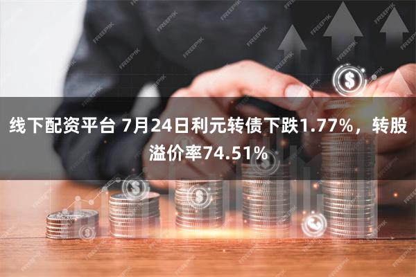 线下配资平台 7月24日利元转债下跌1.77%，转股溢价率74.51%