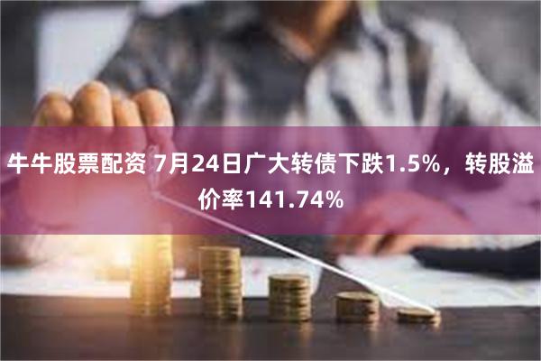 牛牛股票配资 7月24日广大转债下跌1.5%，转股溢价率141.74%