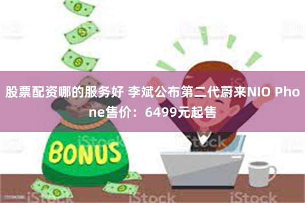 股票配资哪的服务好 李斌公布第二代蔚来NIO Phone售价：6499元起售