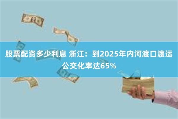 股票配资多少利息 浙江：到2025年内河渡口渡运公交化率达65%