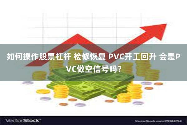 如何操作股票杠杆 检修恢复 PVC开工回升 会是PVC做空信号吗？