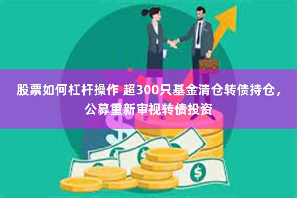 股票如何杠杆操作 超300只基金清仓转债持仓，公募重新审视转债投资