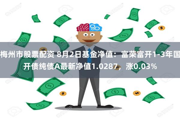 梅州市股票配资 8月2日基金净值：富荣富开1-3年国开债纯债A最新净值1.0287，涨0.03%