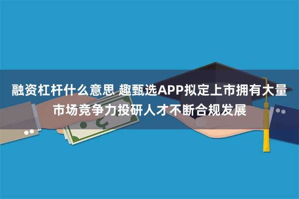 融资杠杆什么意思 趣甄选APP拟定上市拥有大量市场竞争力投研人才不断合规发展