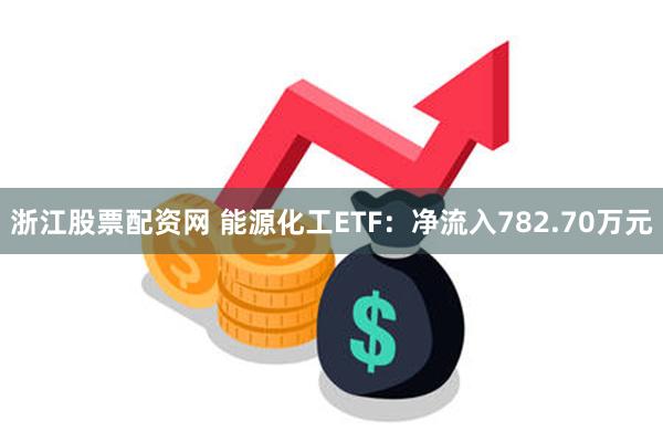 浙江股票配资网 能源化工ETF：净流入782.70万元