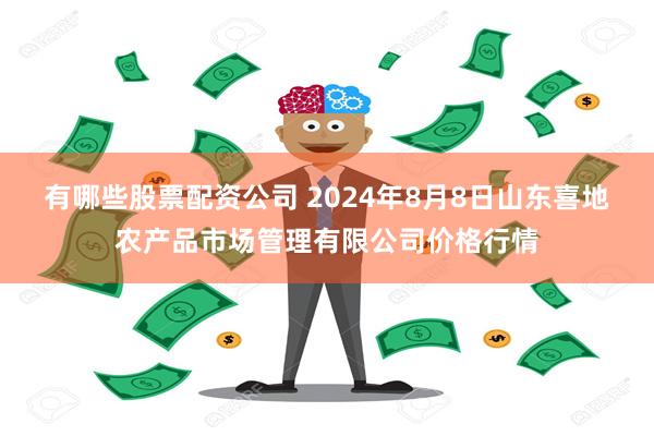 有哪些股票配资公司 2024年8月8日山东喜地农产品市场管理有限公司价格行情