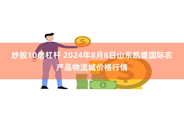 炒股10倍杠杆 2024年8月8日山东凯盛国际农产品物流城价格行情