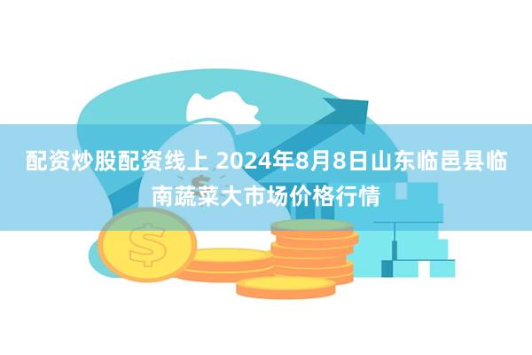 配资炒股配资线上 2024年8月8日山东临邑县临南蔬菜大市场价格行情