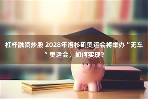 杠杆融资炒股 2028年洛杉矶奥运会将举办“无车”奥运会，如何实现？