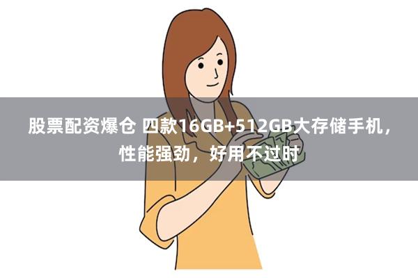 股票配资爆仓 四款16GB+512GB大存储手机，性能强劲，好用不过时