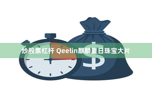 炒股票杠杆 Qeelin麒麟夏日珠宝大片