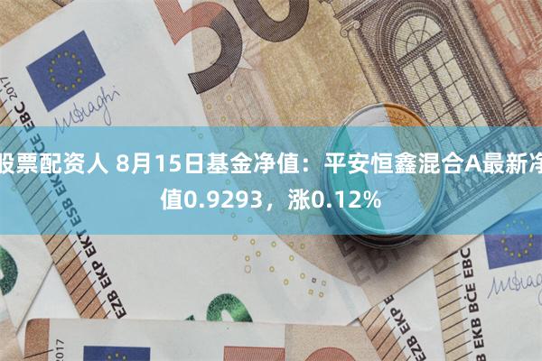 股票配资人 8月15日基金净值：平安恒鑫混合A最新净值0.9293，涨0.12%