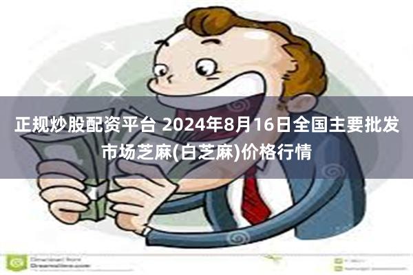 正规炒股配资平台 2024年8月16日全国主要批发市场芝麻(白芝麻)价格行情