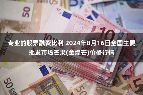 专业的股票融资比利 2024年8月16日全国主要批发市场芒果(金煌芒)价格行情