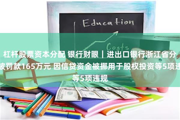 杠杆股票资本分配 银行财眼｜进出口银行浙江省分行被罚款165万元 因信贷资金被挪用于股权投资等5项违规