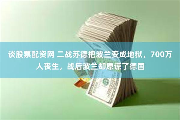 谈股票配资网 二战苏德把波兰变成地狱，700万人丧生，战后波兰却原谅了德国