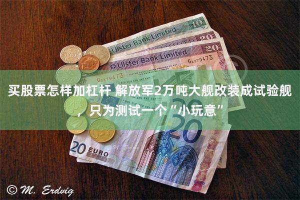 买股票怎样加杠杆 解放军2万吨大舰改装成试验舰，只为测试一个“小玩意”