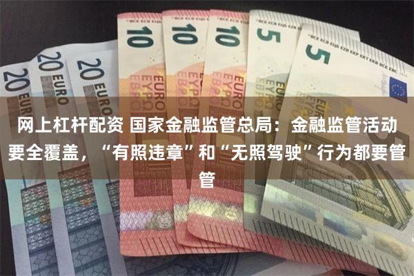 网上杠杆配资 国家金融监管总局：金融监管活动要全覆盖，“有照违章”和“无照驾驶”行为都要管