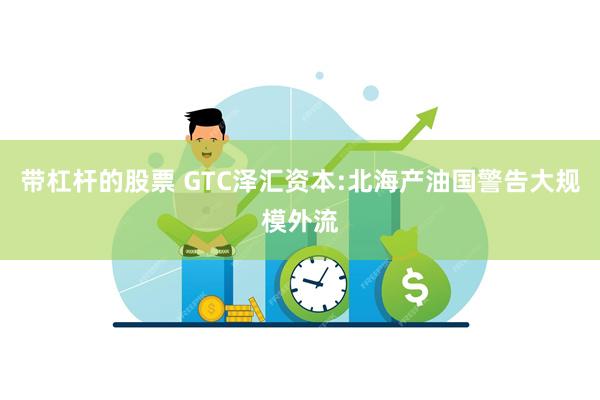 带杠杆的股票 GTC泽汇资本:北海产油国警告大规模外流