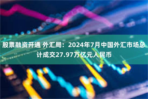 股票融资开通 外汇局：2024年7月中国外汇市场总计成交27.97万亿元人民币