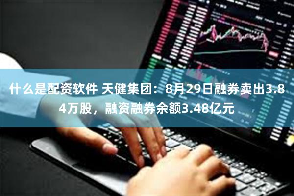 什么是配资软件 天健集团：8月29日融券卖出3.84万股，融资融券余额3.48亿元