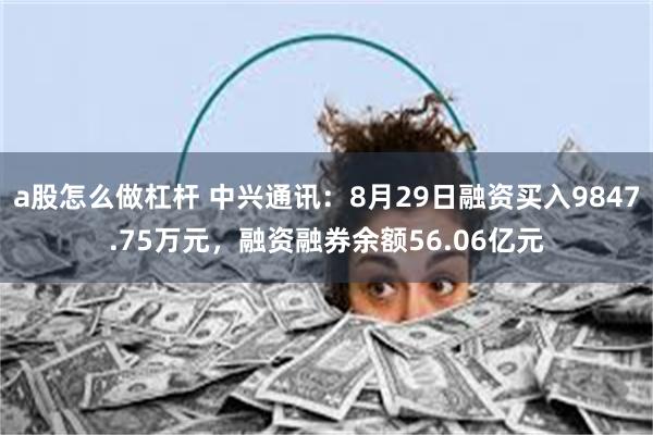 a股怎么做杠杆 中兴通讯：8月29日融资买入9847.75万元，融资融券余额56.06亿元