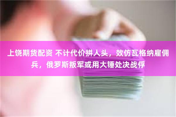 上饶期货配资 不计代价拼人头，效仿瓦格纳雇佣兵，俄罗斯叛军或用大锤处决战俘