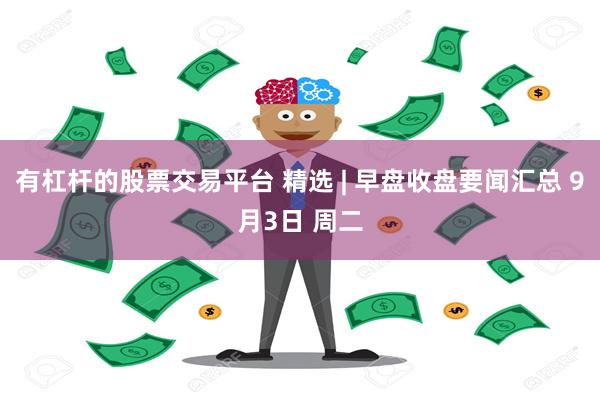 有杠杆的股票交易平台 精选 | 早盘收盘要闻汇总 9月3日 周二